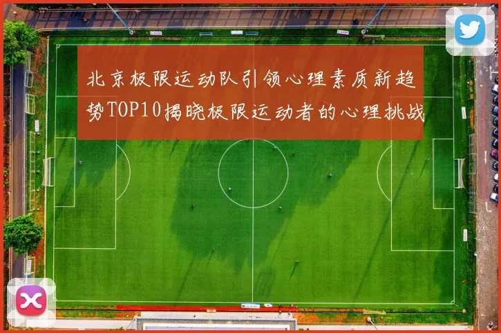 北京极限运动队引领心理素质新趋势TOP10揭晓极限运动者的心理挑战与成长