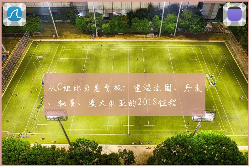 从C组比分看晋级：重温法国、丹麦、秘鲁、澳大利亚的2018征程