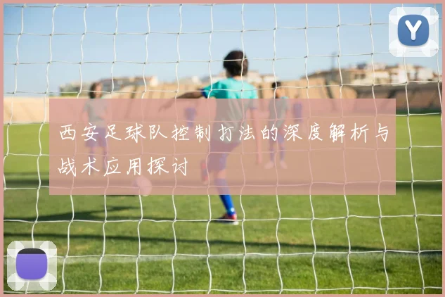 西安足球队控制打法的深度解析与战术应用探讨