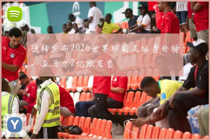 德转发布2026世界杯前足坛身价榜，亚马尔2亿欧居首