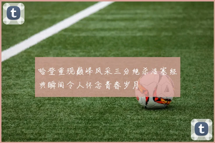 哈登重现巅峰风采三分绝杀活塞经典瞬间令人怀念青春岁月