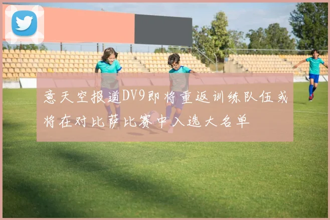 意天空报道DV9即将重返训练队伍或将在对比萨比赛中入选大名单