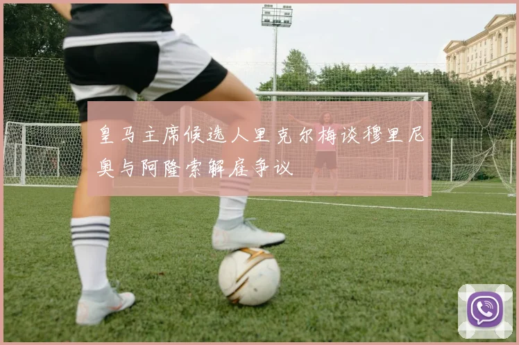 皇马主席候选人里克尔梅谈穆里尼奥与阿隆索解雇争议
