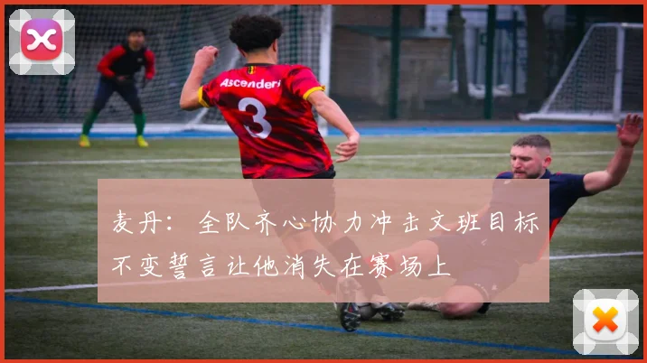 麦丹：全队齐心协力冲击文班目标不变誓言让他消失在赛场上