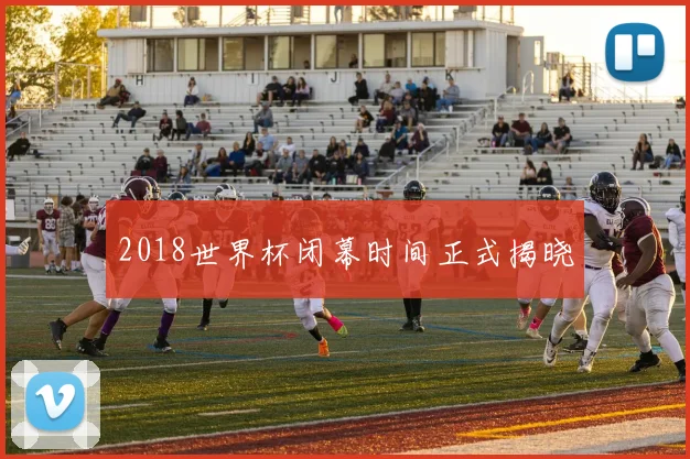 2018世界杯闭幕时间正式揭晓