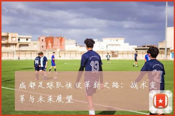 成都足球队快攻革新之路：战术变革与未来展望