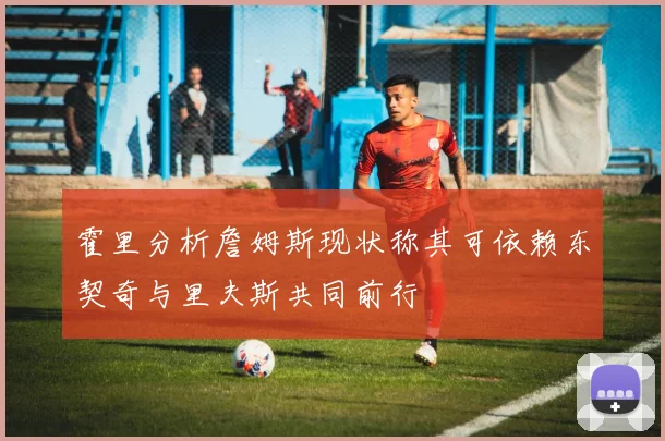 霍里分析詹姆斯现状称其可依赖东契奇与里夫斯共同前行