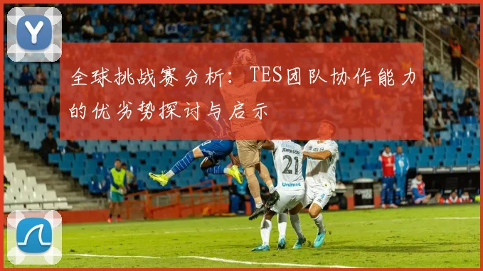 全球挑战赛分析：TES团队协作能力的优劣势探讨与启示